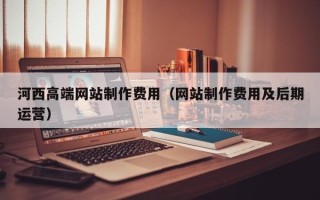 单县河西高端网站制作费用（网站制作费用及后期运营）