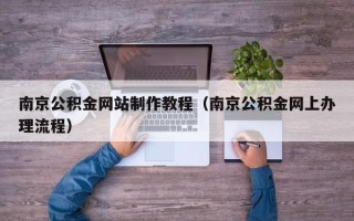 单县南京公积金网站制作教程（南京公积金网上办理流程）