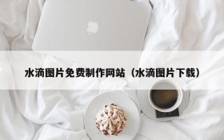 单县水滴图片免费制作网站（水滴图片下载）