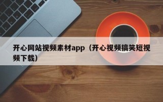 单县开心网站视频素材app（开心视频搞笑短视频下载）