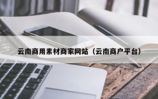 单县云南商用素材商家网站（云南商户平台）