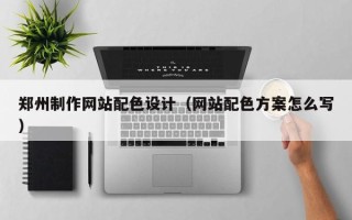 单县郑州制作网站配色设计（网站配色方案怎么写）