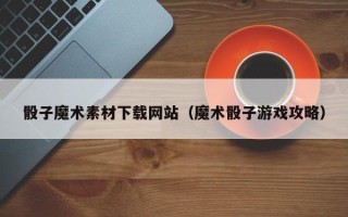 单县骰子魔术素材下载网站（魔术骰子游戏攻略）